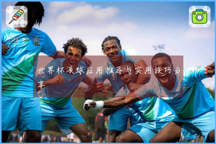 世界杯滚球应用推荐与实用技巧分享