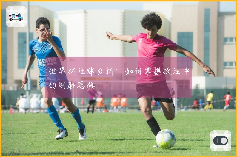 世界杯让球分析：如何掌握投注中的制胜思路