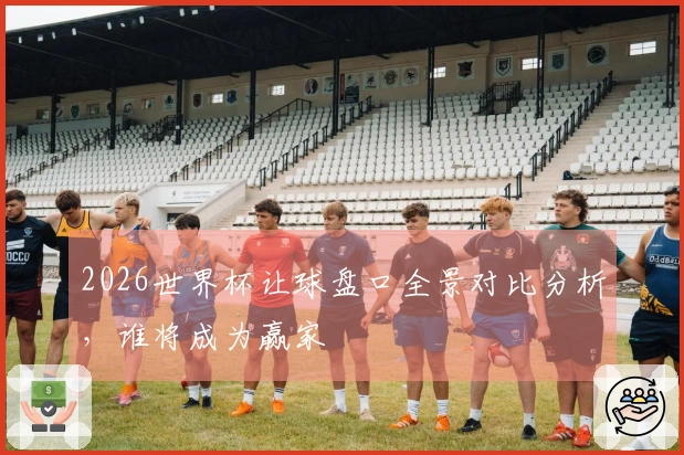 2026世界杯让球盘口全景对比分析，谁将成为赢家