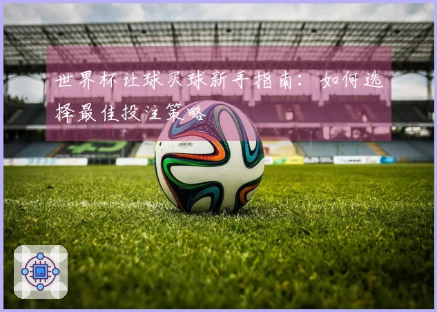 世界杯让球买球新手指南：如何选择最佳投注策略