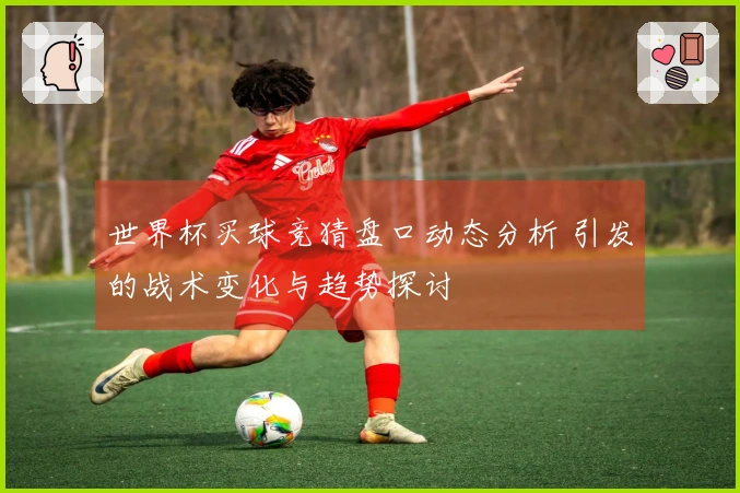 世界杯买球竞猜盘口动态分析 引发的战术变化与趋势探讨