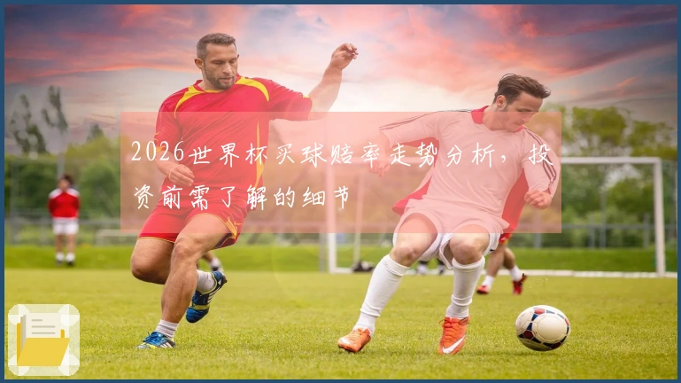2026世界杯买球赔率走势分析，投资前需了解的细节