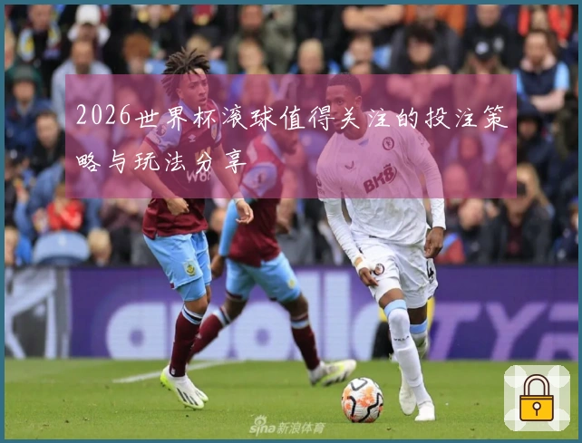 2026世界杯滚球值得关注的投注策略与玩法分享