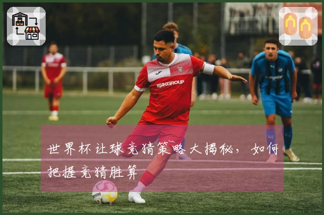 世界杯让球竞猜策略大揭秘，如何把握竞猜胜算