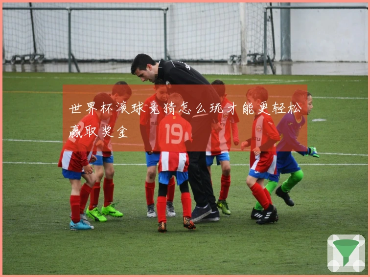 世界杯滚球竞猜怎么玩才能更轻松赢取奖金