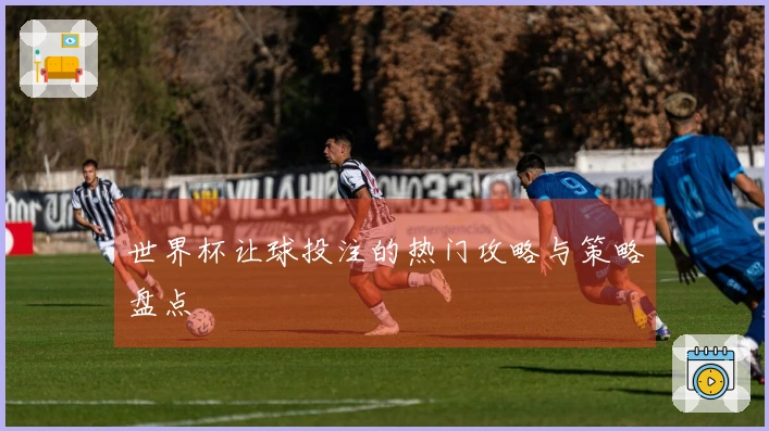 世界杯让球投注的热门攻略与策略盘点
