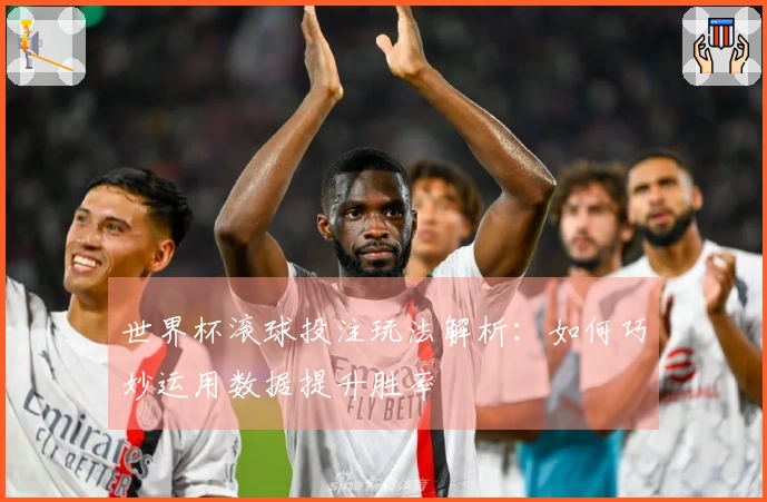 世界杯滚球投注玩法解析：如何巧妙运用数据提升胜率