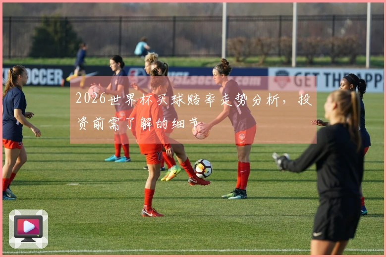 2026世界杯买球赔率走势分析，投资前需了解的细节