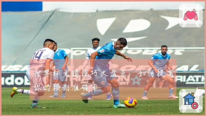 世界杯竞猜技巧大盘点，如何提高你的预测准确率