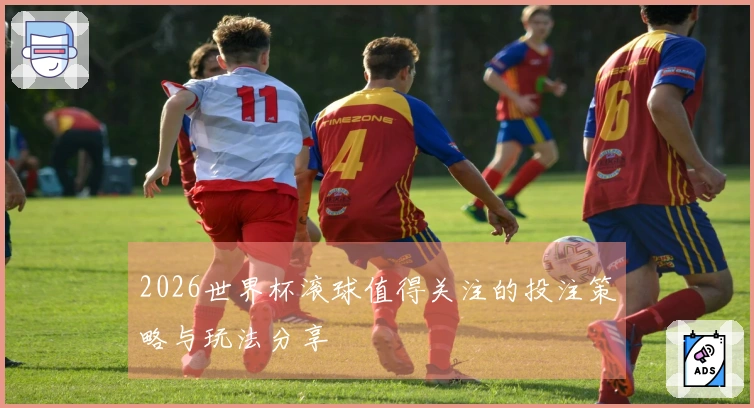 2026世界杯滚球值得关注的投注策略与玩法分享