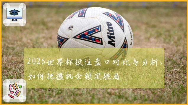 2026世界杯投注盘口对比与分析，如何把握机会锁定胜局