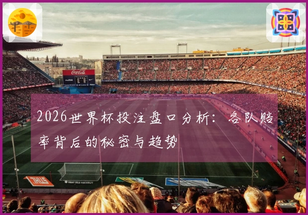 2026世界杯投注盘口分析：各队赔率背后的秘密与趋势